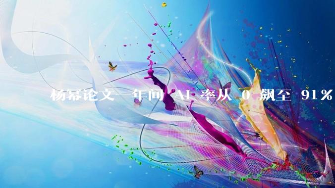 杨幂论文一年间 AI 率从 0 飙至 91%，为什么会这样？AI 查重到底有没有统一标准？
