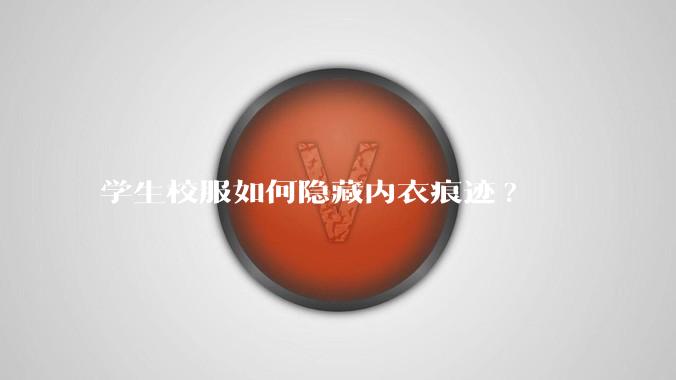 学生校服如何隐藏内衣痕迹?