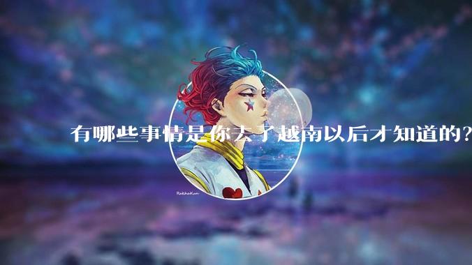 有哪些事情是你去了越南以后才知道的？