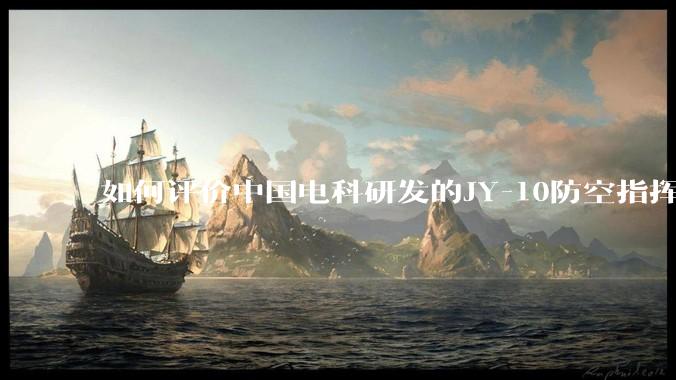 如何评价中国电科研发的JY-10防空指挥控制系统成为伊朗防空指挥系统核心？