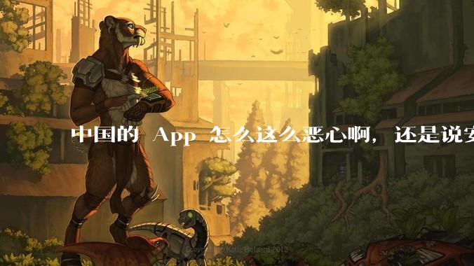 中国的 App 怎么这么恶心啊，还是说安卓恶心？