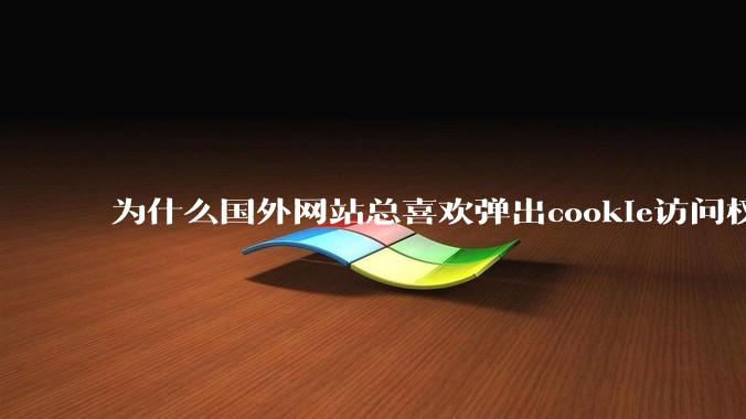 为什么国外网站总喜欢弹出cookie访问权限弹窗，国内网站却没有，这么做有什么意义？