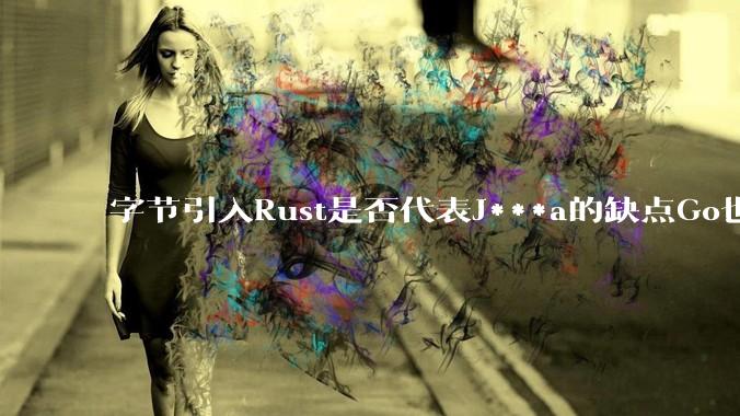 字节引入Rust是否代表J***a的缺点Go也没解决？