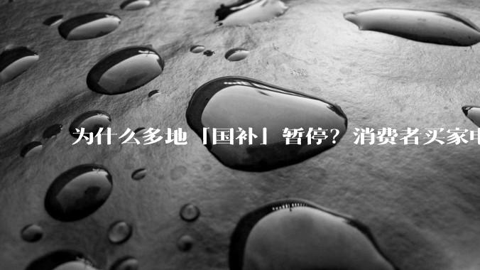 为什么多地「国补」暂停？消费者买家电该果断下手，还是等等看？