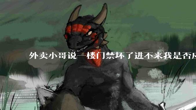 外卖小哥说一楼门禁坏了进不来我是否应该下楼去取?